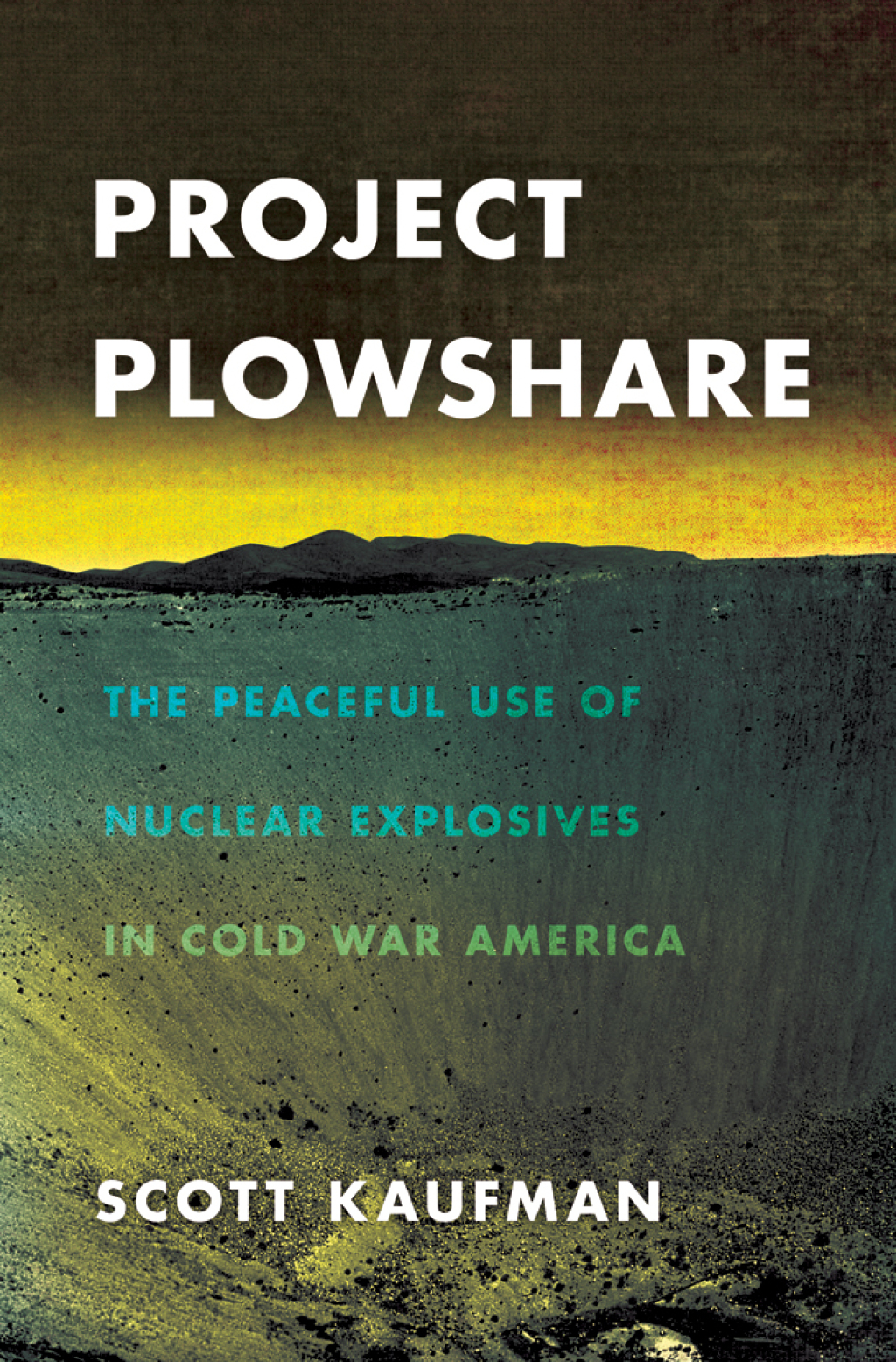 Project Plowshare The Peaceful Use of Nuclear Explosives in Cold War America 1st Edition