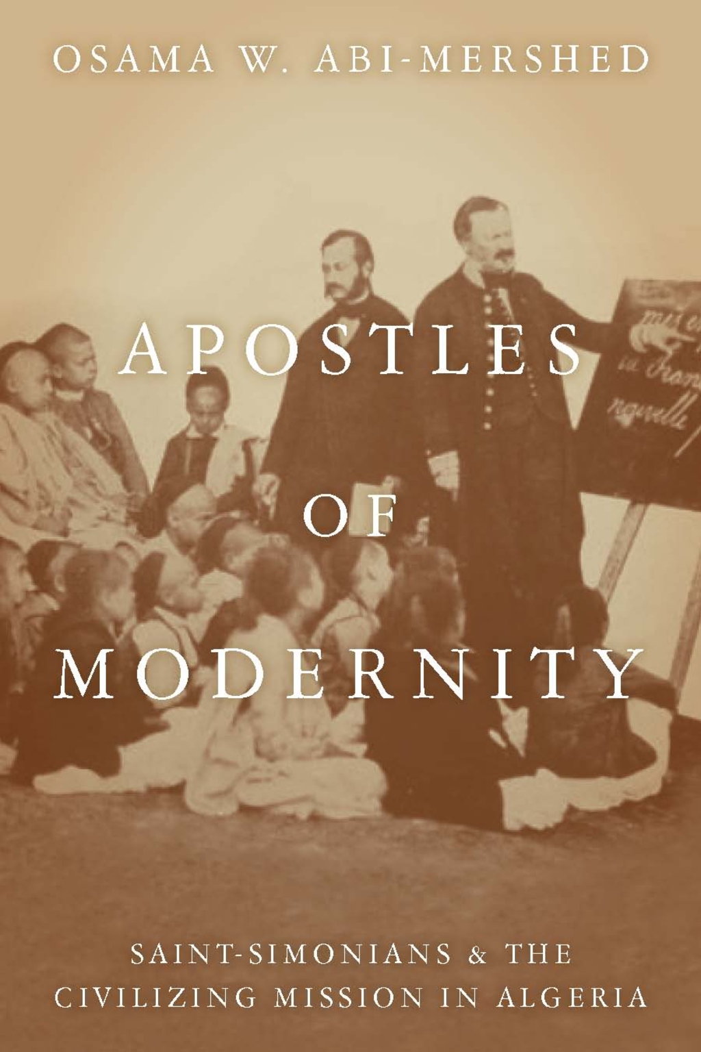 Apostles of Modernity Saint-Simonians and the Civilizing Mission in Algeria 1st Edition