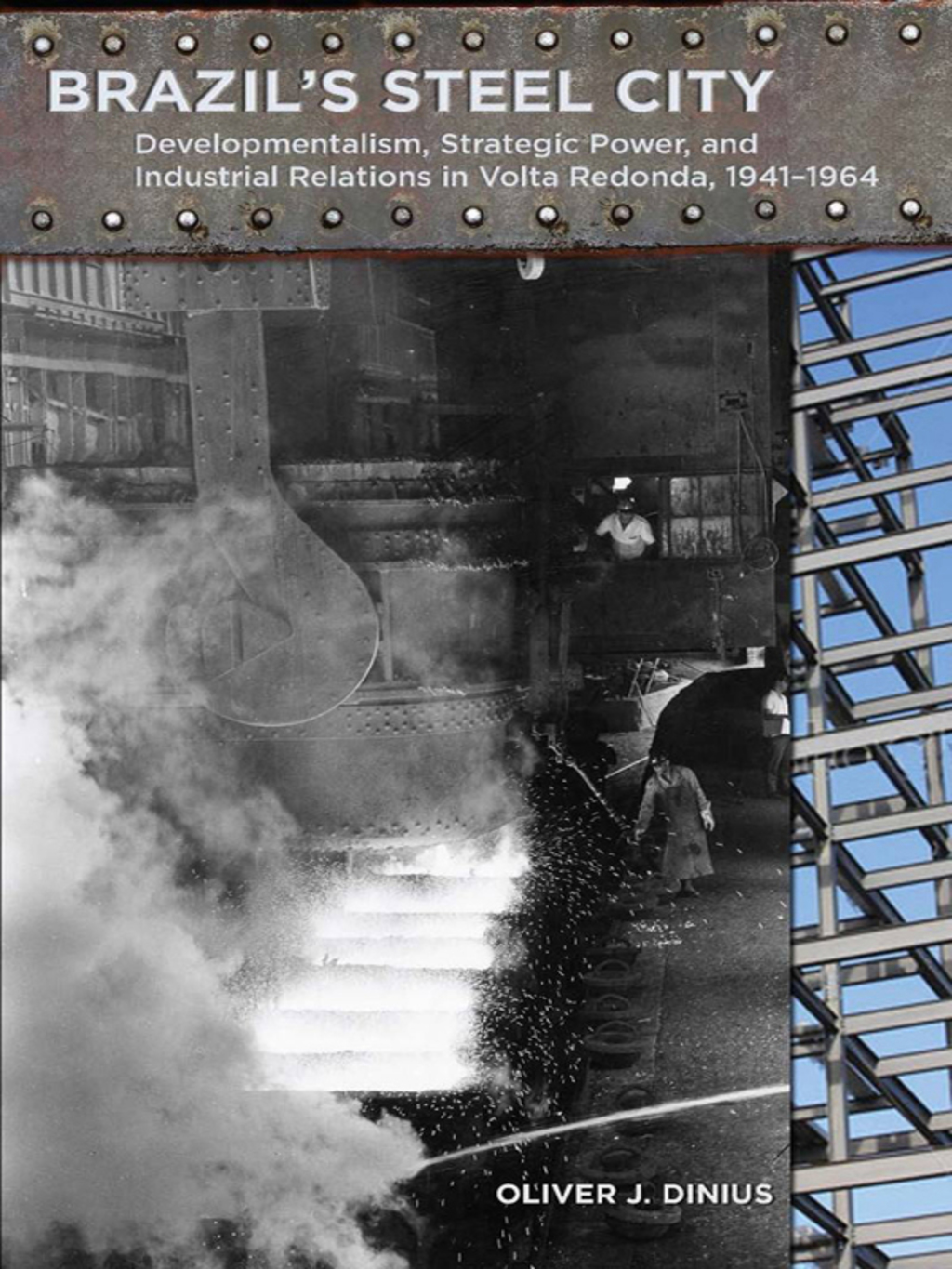 Brazil’s Steel City Developmentalism, Strategic Power, and Industrial Relations in Volta Redonda, 1941-1964 1st Edition
