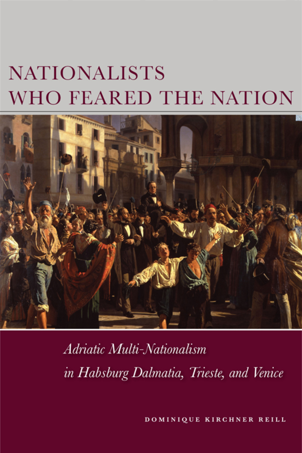Nationalists Who Feared the Nation Adriatic Multi-Nationalism in Habsburg Dalmatia, Trieste, and Venice 1st Edition