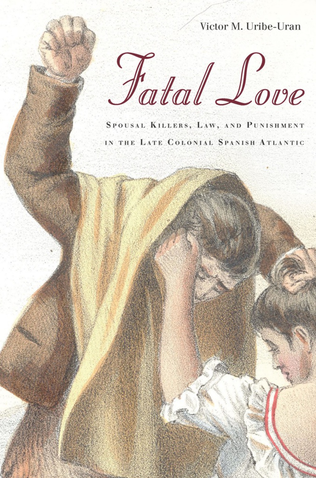 Fatal Love Spousal Killers, Law, and Punishment in the Late Colonial Spanish Atlantic 1st Edition