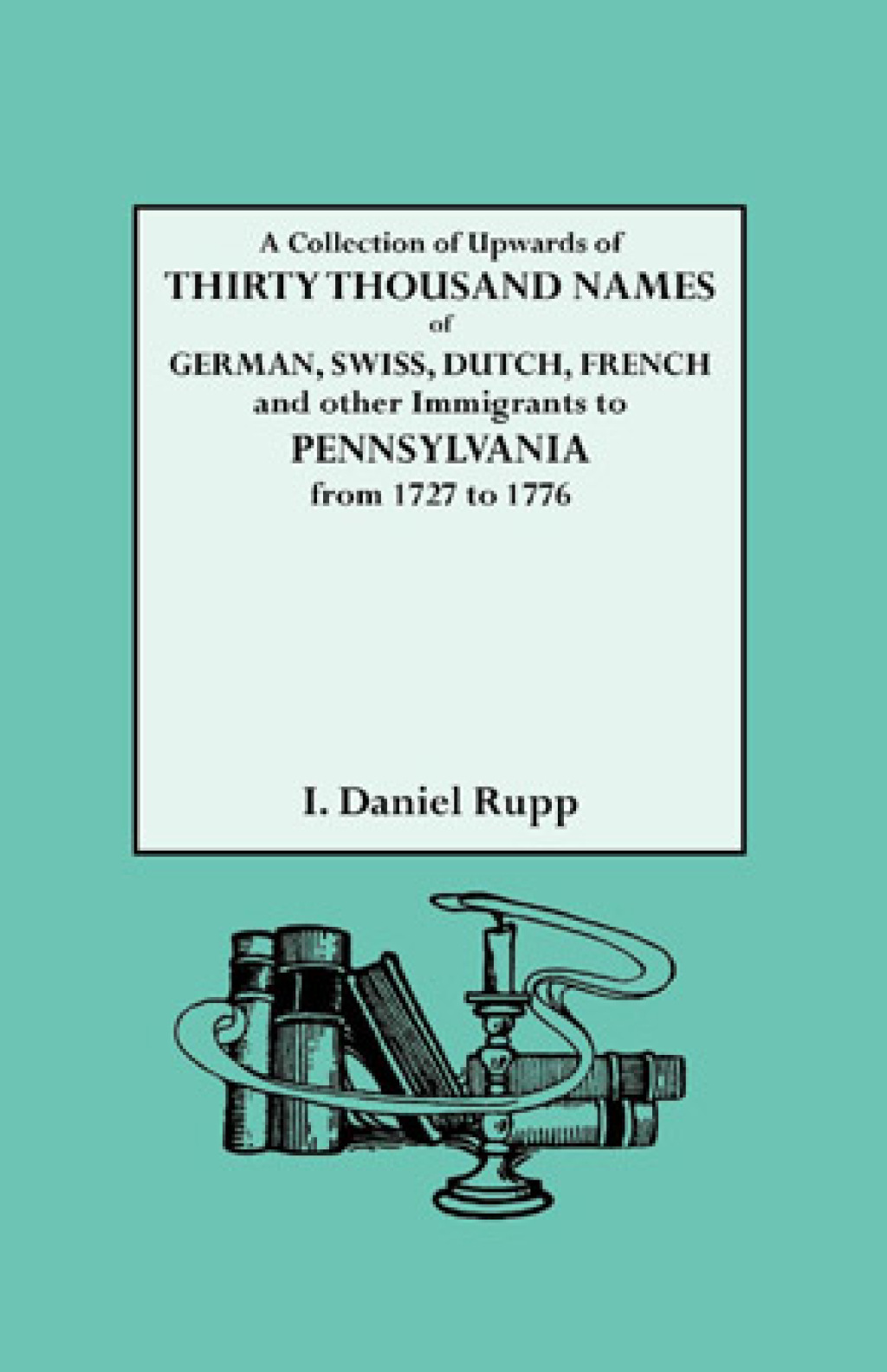 A Collection of Upwards of Thirty Thousand Names of German, Swiss, Dutch, French and Other Immigrants in Pennsylvania from 1727 to 1776 1st Edition