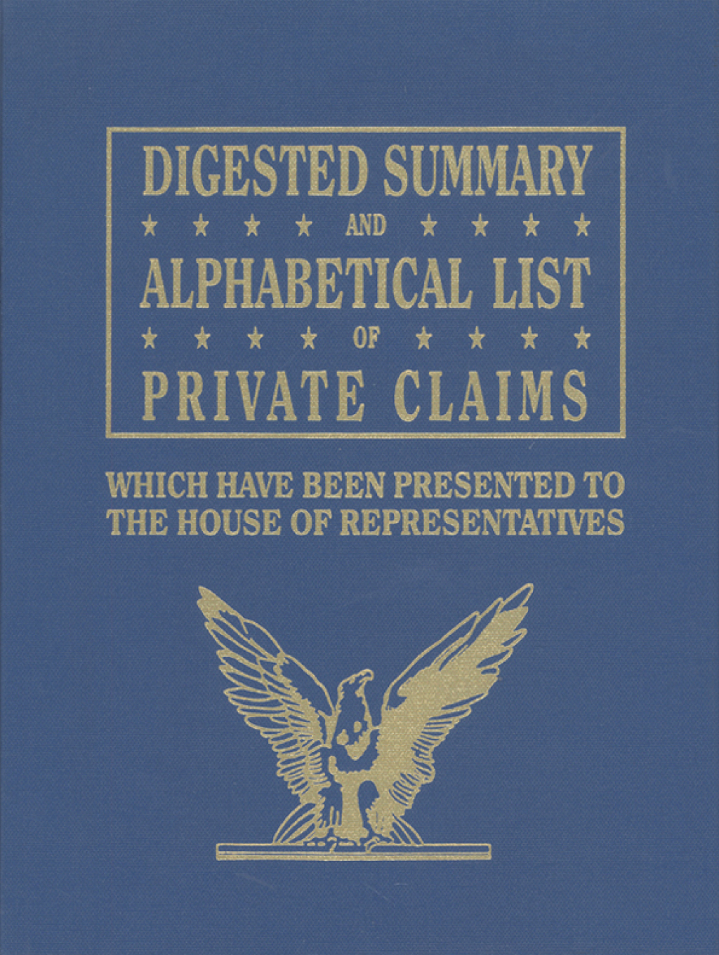 Digested Summary and Alphabetical List of Private Claims: Which Have Been Presented to the House of Representatives from the First to the Thirty-First Congress.Three Volumes 1st Edition