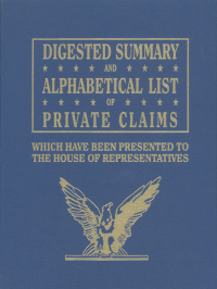 Cover image: Digested Summary and Alphabetical List of Private Claims: Which Have Been Presented to the House of Representatives from the First to the Thirty-First Congress.Three Volumes 1st edition 9780806304472