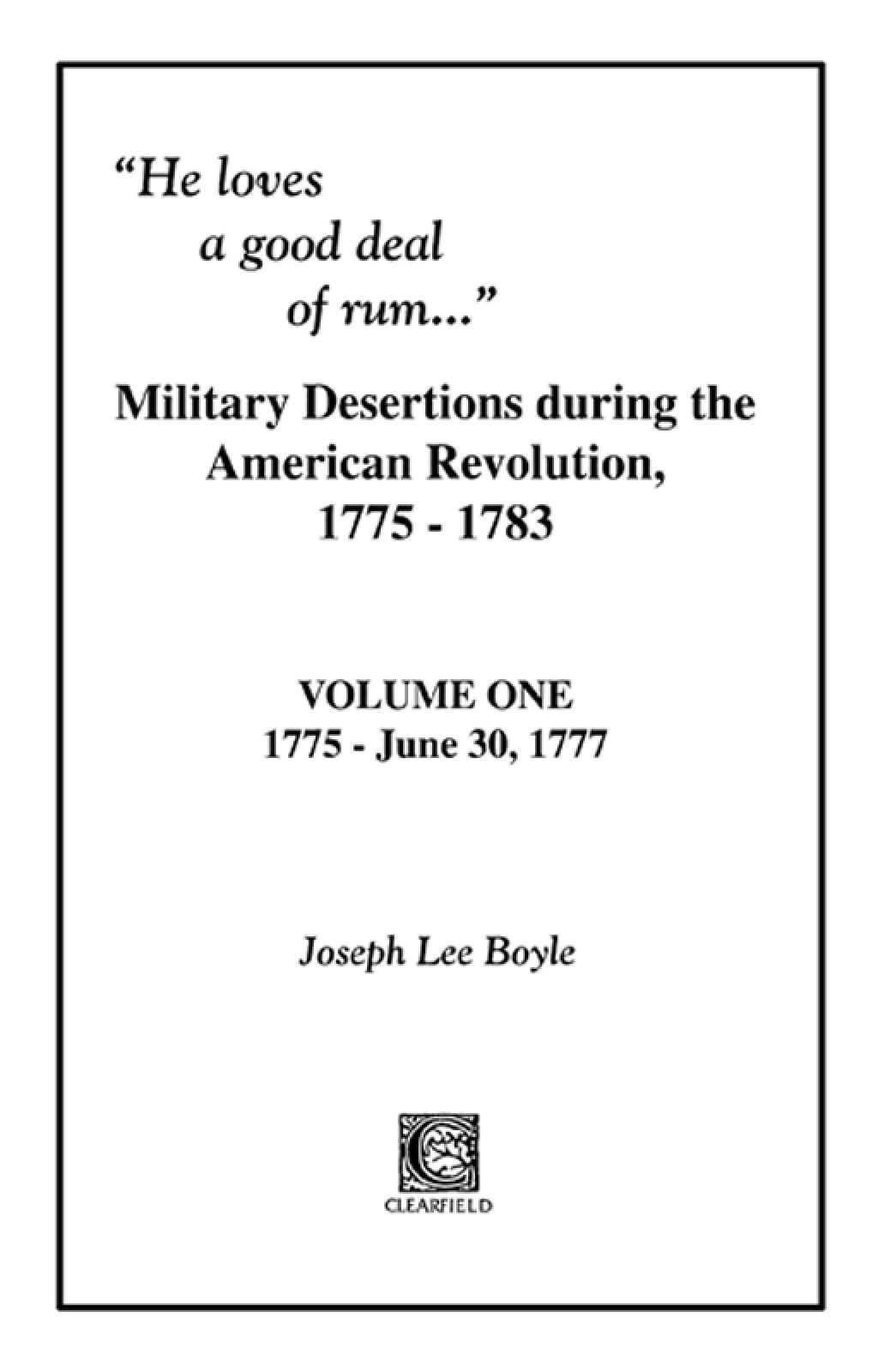 “He Loves a Good Deal of Rum”: Military Desertions During the American Revolution, 1775-1783: Volume 1, 1775-June 30, 1777 1st Edition