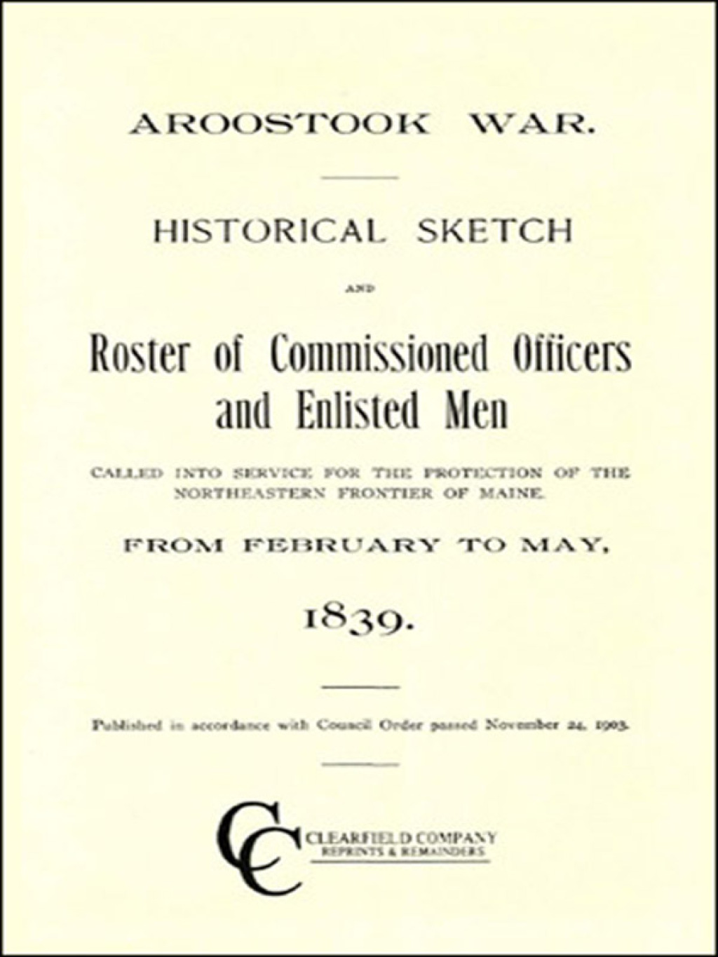 Aroostook War: Historical Sketch And Roster Of Commissioned Officers And Enlisted Men Called Into Service For The Protection Of The Northeastern Frontier Of Maine, From February To May 1839 1st Edition