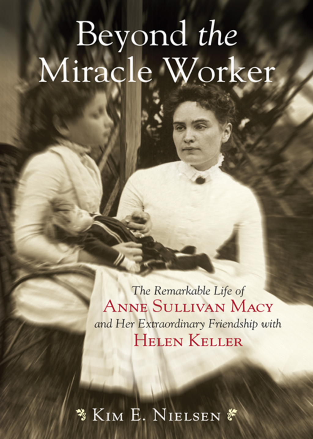 Beyond the Miracle Worker The Remarkable Life of Anne Sullivan Macy and Her Extraordinary Friendship with Helen Keller