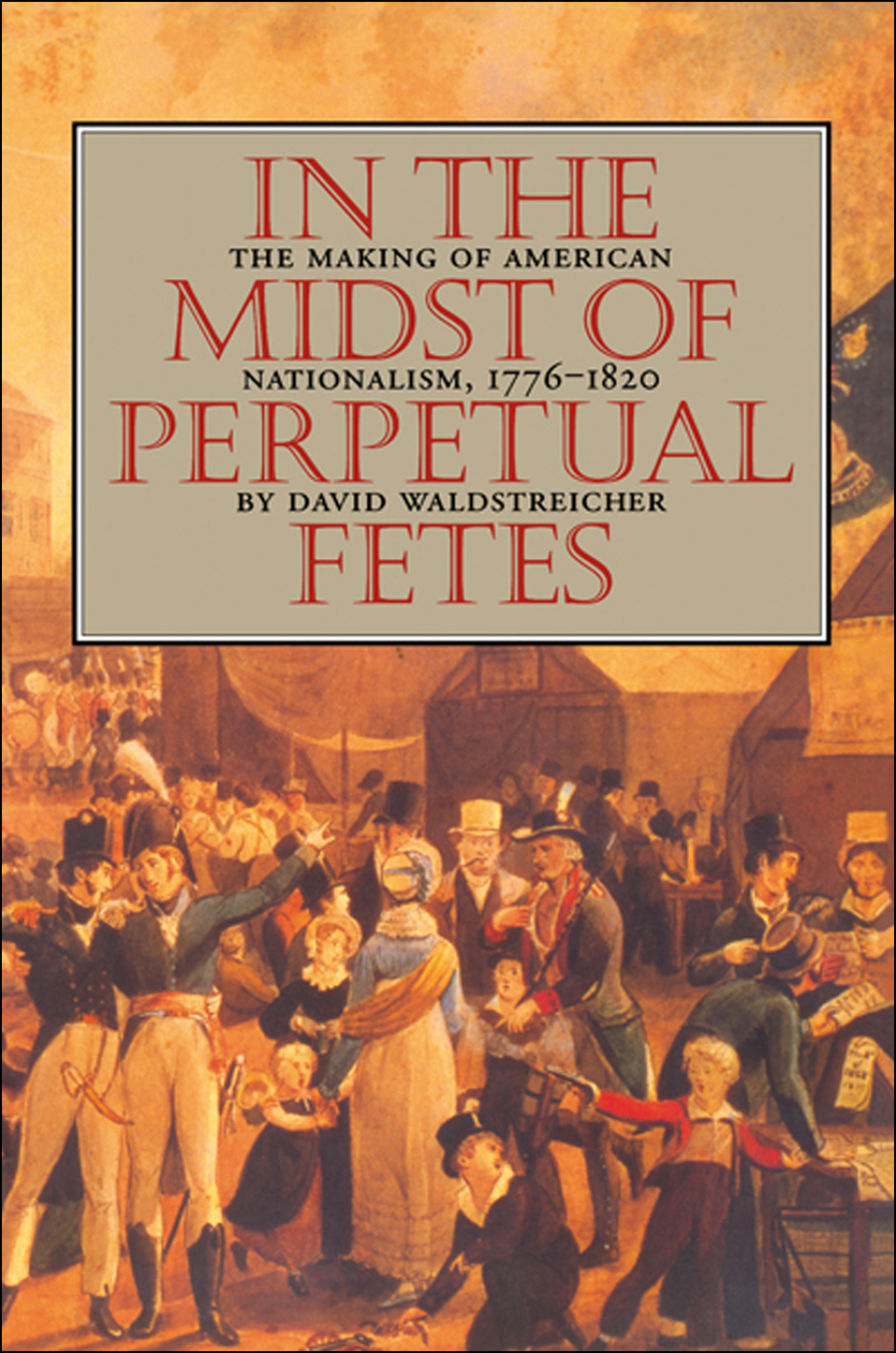 In the Midst of Perpetual Fetes The Making of American Nationalism, 1776-1820