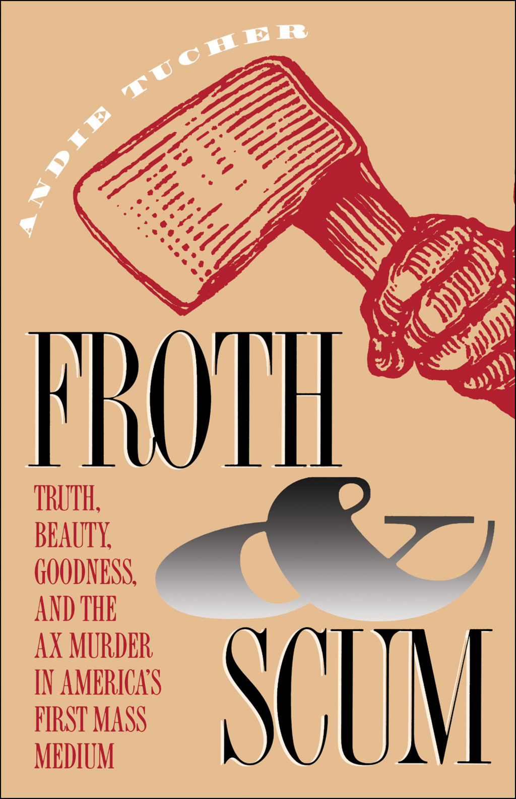 Froth and Scum Truth, Beauty, Goodness, and the Ax Murder in America’s First Mass Medium