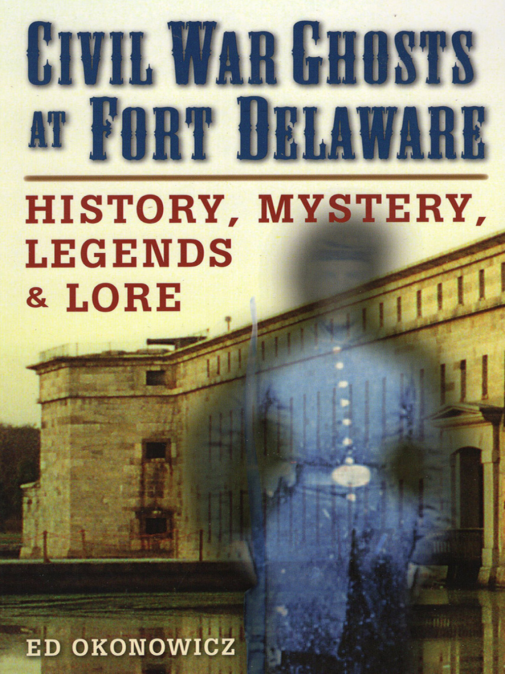 Civil War Ghosts at Fort Delaware History, Mystery, Legends, and Lore