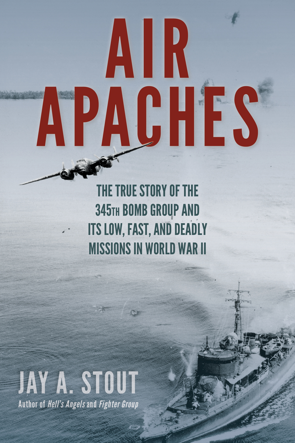 Air Apaches The True Story of the 345th Bomb Group and Its Low, Fast, and Deadly Missions in World War II