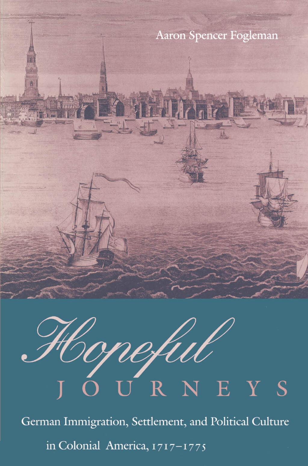 Hopeful Journeys German Immigration, Settlement, and Political Culture in Colonial America, 1717-1775