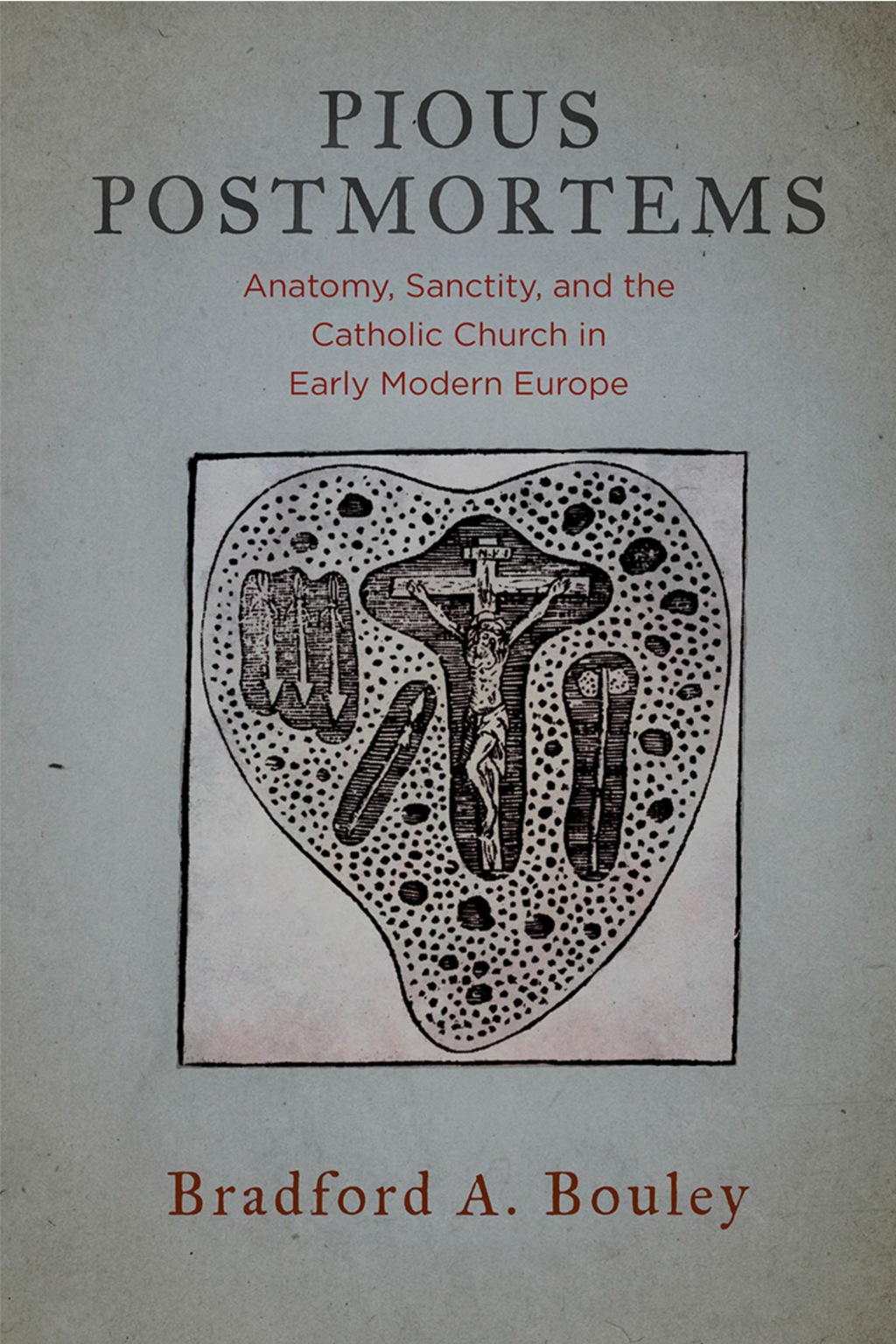 Pious Postmortems Anatomy, Sanctity, and the Catholic Church in Early Modern Europe