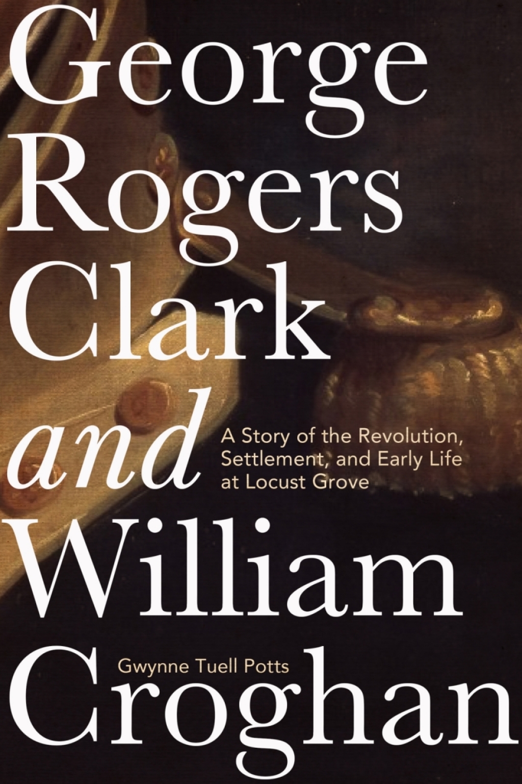 George Rogers Clark and William Croghan A Story of the Revolution, Settlement, and Early Life at Locust Grove