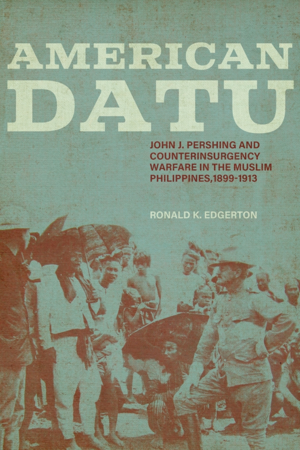 American Datu John J. Pershing and Counterinsurgency Warfare in the Muslim Philippines, 1899-1913