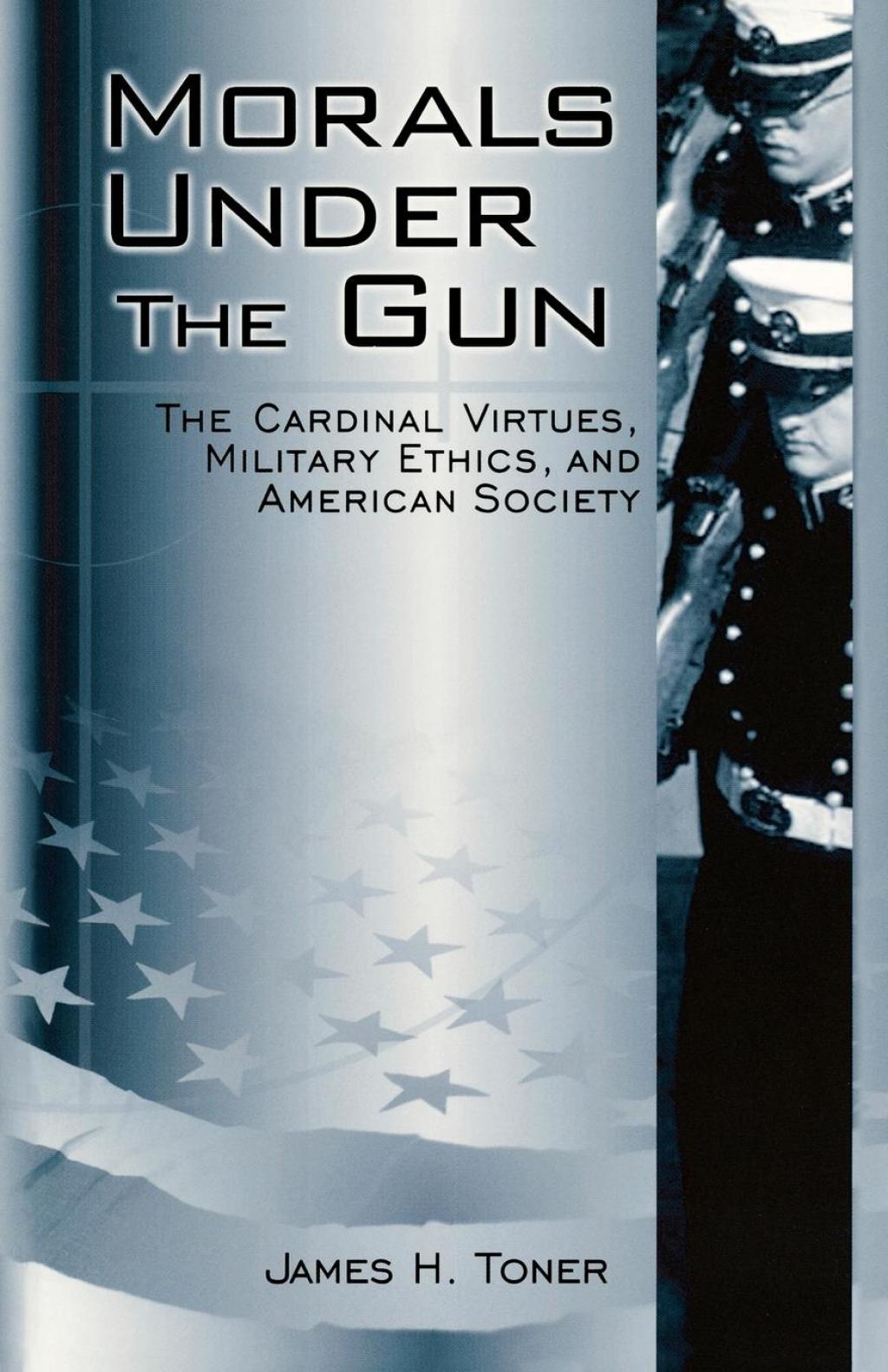 Morals under the Gun The Cardinal Virtues, Military Ethics, and American Society