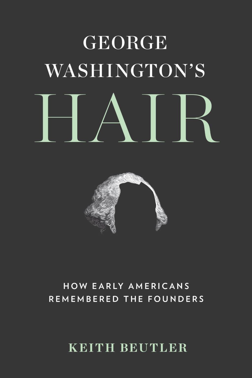 George Washington’s Hair How Early Americans Remembered the Founders