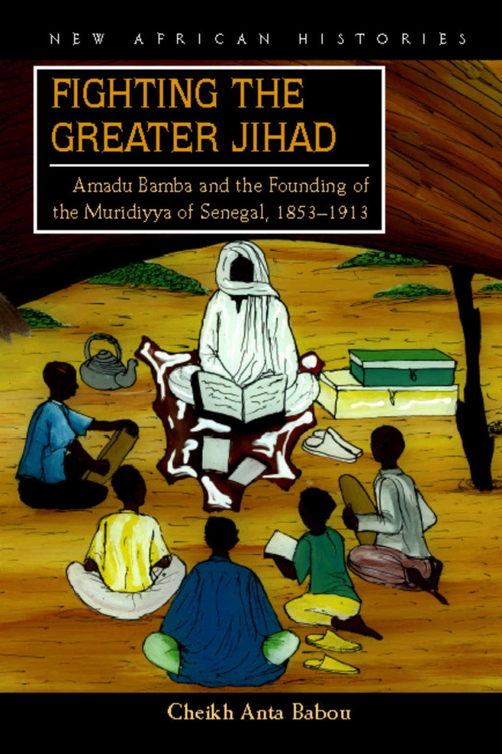 Fighting the Greater Jihad Amadu Bamba and the Founding of the Muridiyya of Senegal, 1853–1913 1st Edition