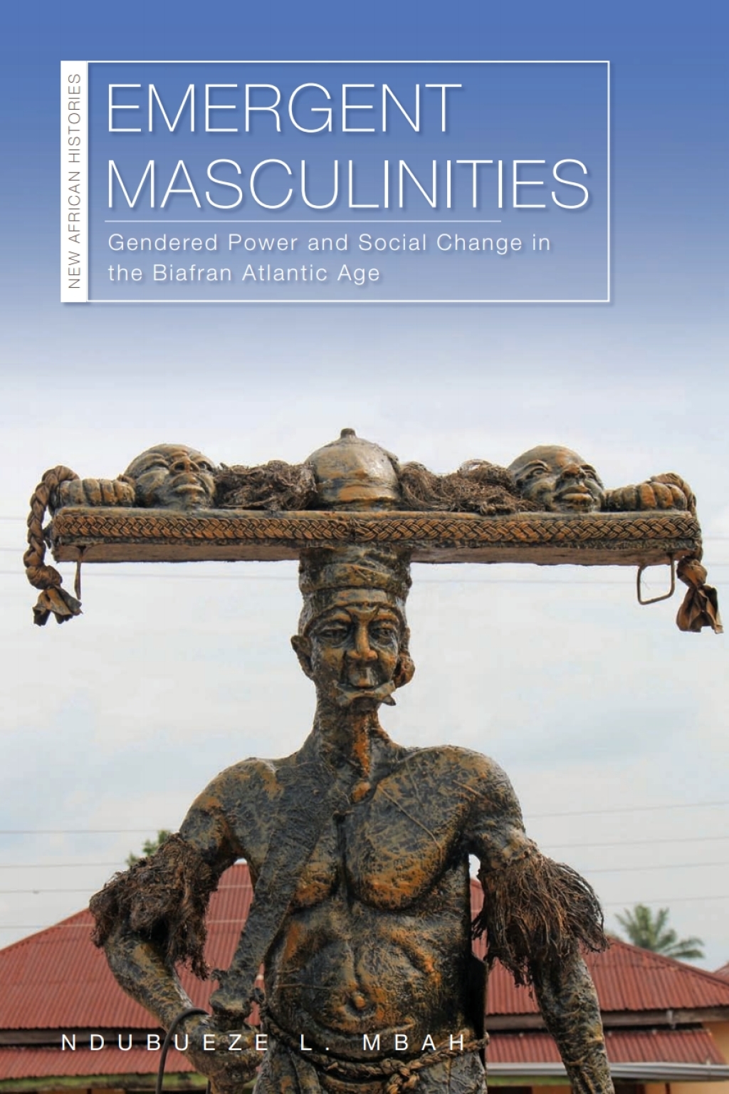 Emergent Masculinities Gendered Power and Social Change in the Biafran Atlantic Age 1st Edition