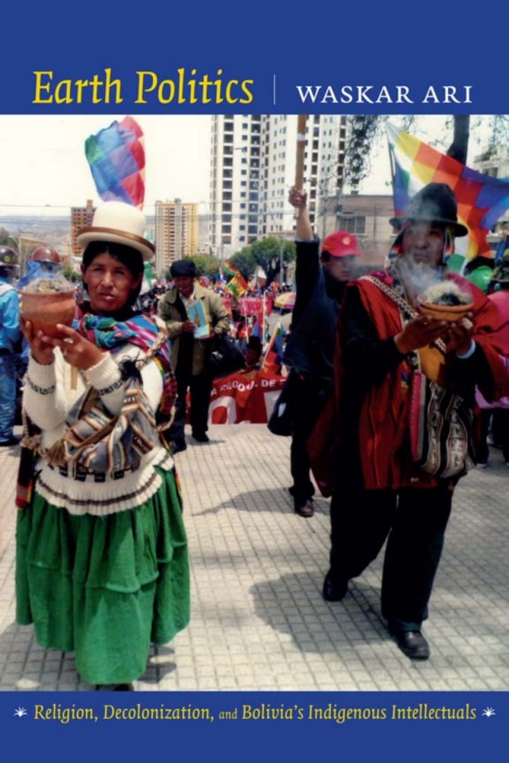 Earth Politics Religion, Decolonization, and Bolivia’s Indigenous Intellectuals