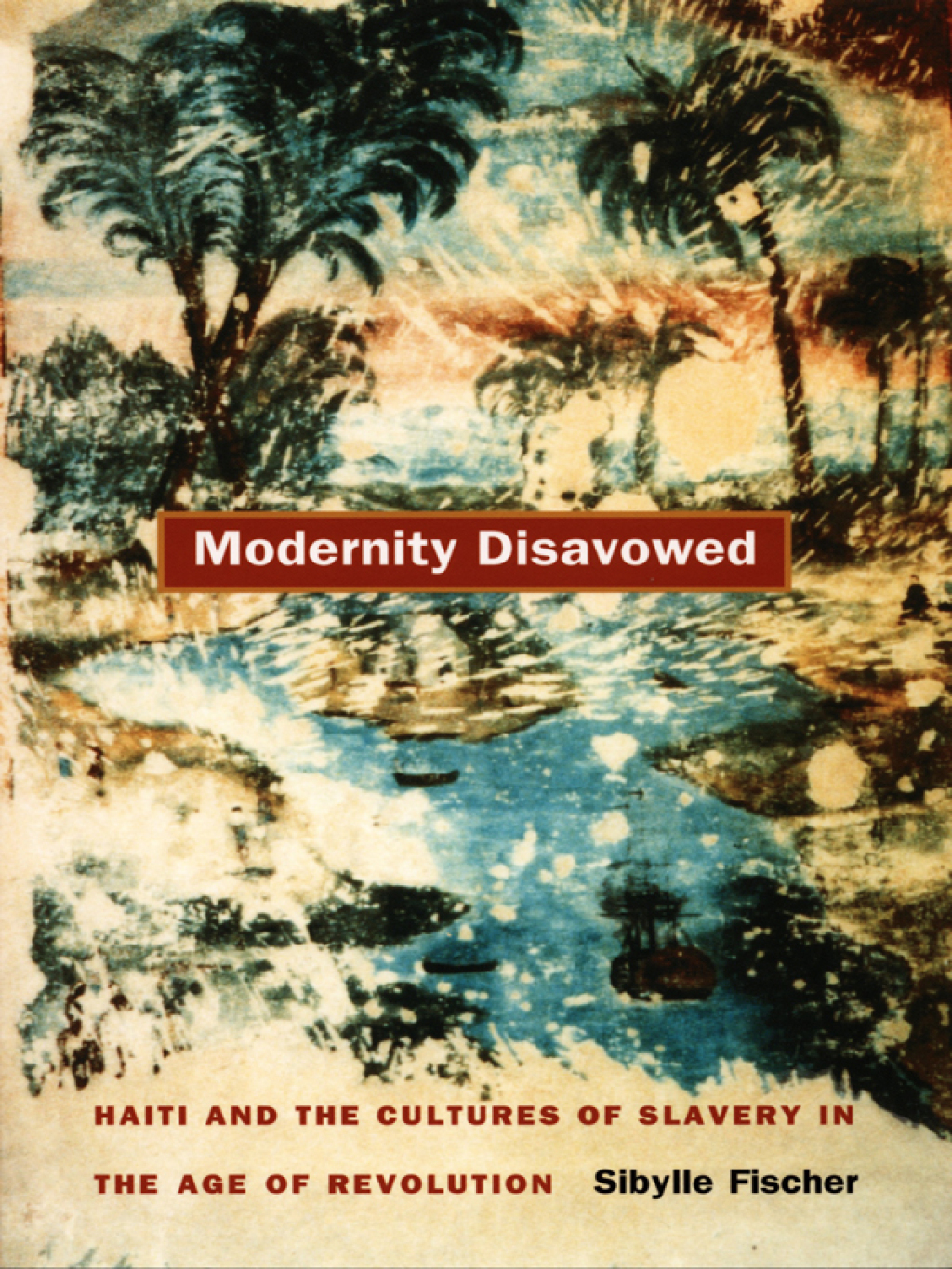 Modernity Disavowed Haiti and the Cultures of Slavery in the Age of Revolution