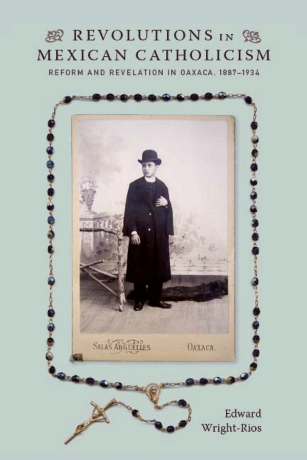 Revolutions in Mexican Catholicism Reform and Revelation in Oaxaca, 1887–1934