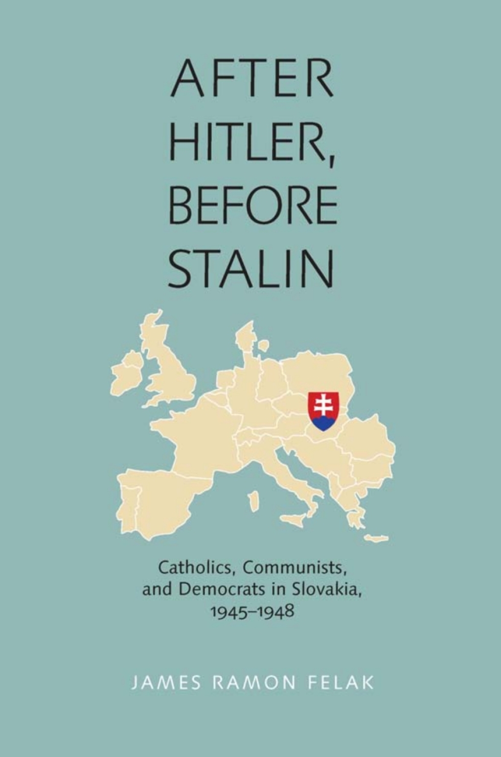 After Hitler, Before Stalin Catholics, Communists, and Democrats in Slovakia, 1945–1948