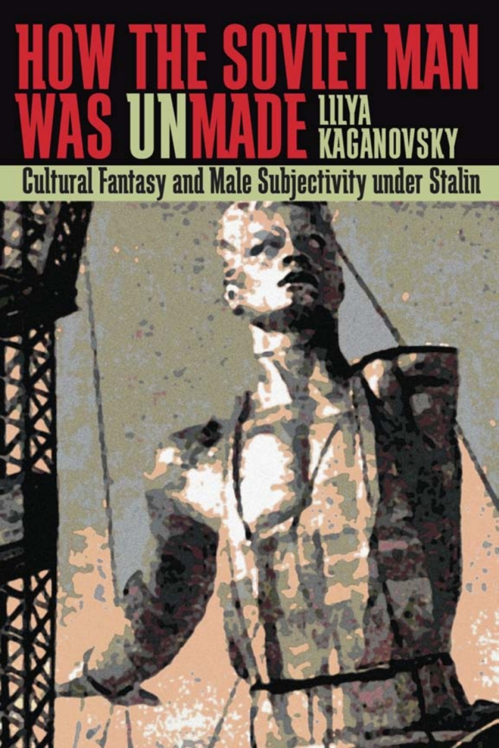 How the Soviet Man Was Unmade Cultural Fantasy and Male Subjectivity under Stalin