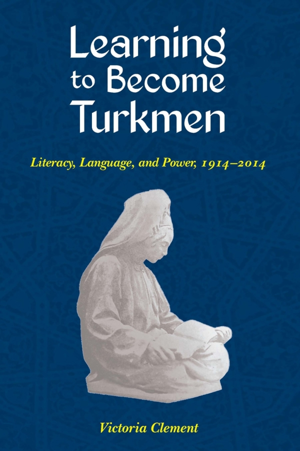 Learning to Become Turkmen Literacy, Language, and Power, 1914-2014