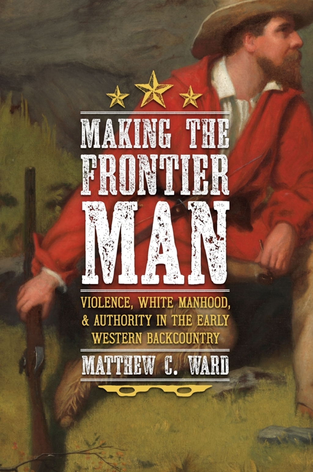Making the Frontier Man Violence, White Manhood, and Authority in the Early Western Backcountry