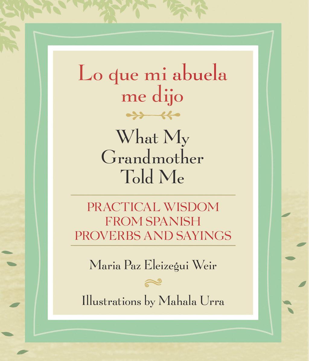 Lo que mi abuela me dijo / What My Grandmother Told Me Practical Wisdom from Spanish Proverbs and Sayings