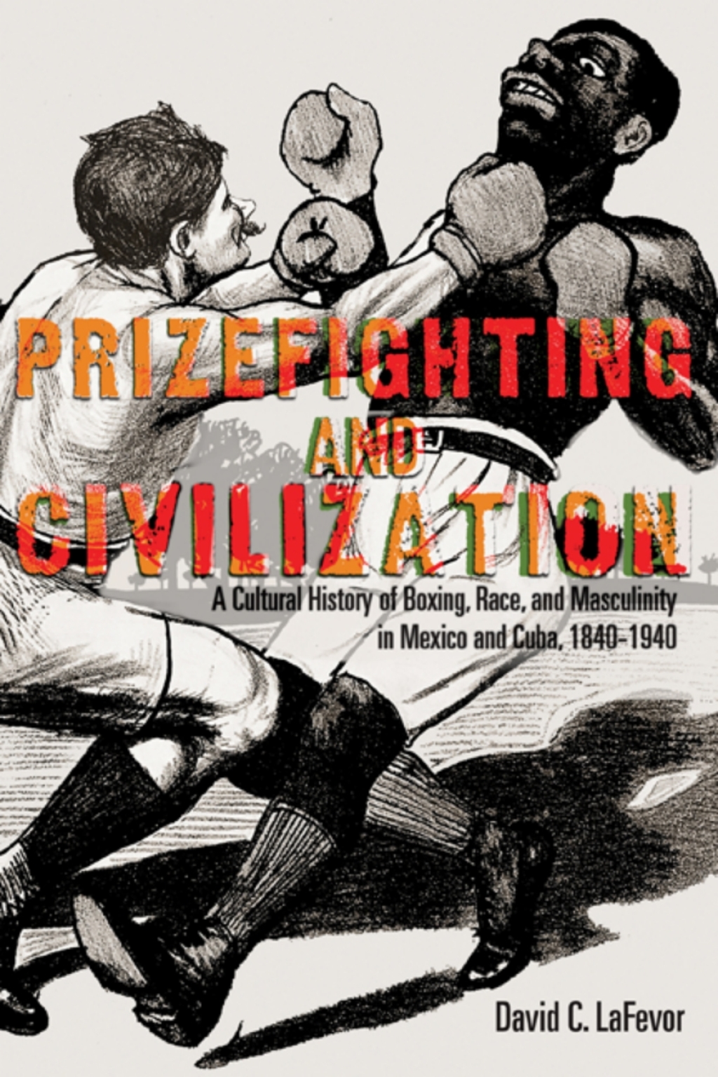 Prizefighting and Civilization A Cultural History of Boxing, Race, and Masculinity in Mexico and Cuba, 1840-1940