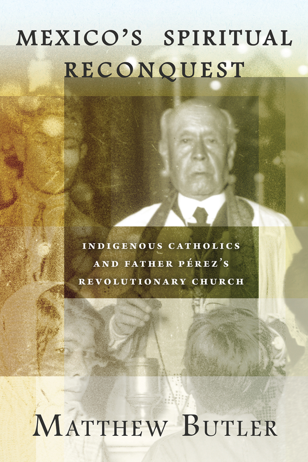 Mexico’s Spiritual Reconquest Indigenous Catholics and Father Pérez’s Revolutionary Church
