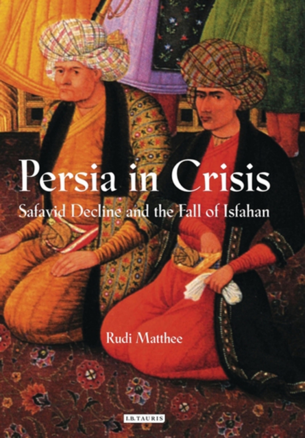 Persia in Crisis Safavid Decline and the Fall of Isfahan 1st Edition
