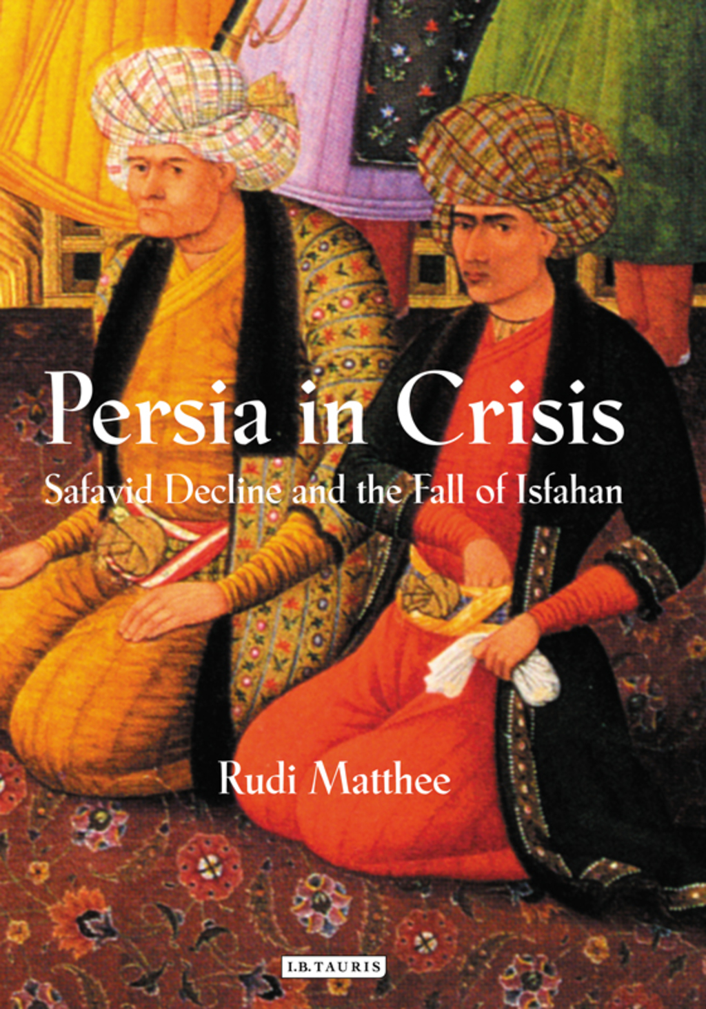 Persia in Crisis Safavid Decline and the Fall of Isfahan 1st Edition