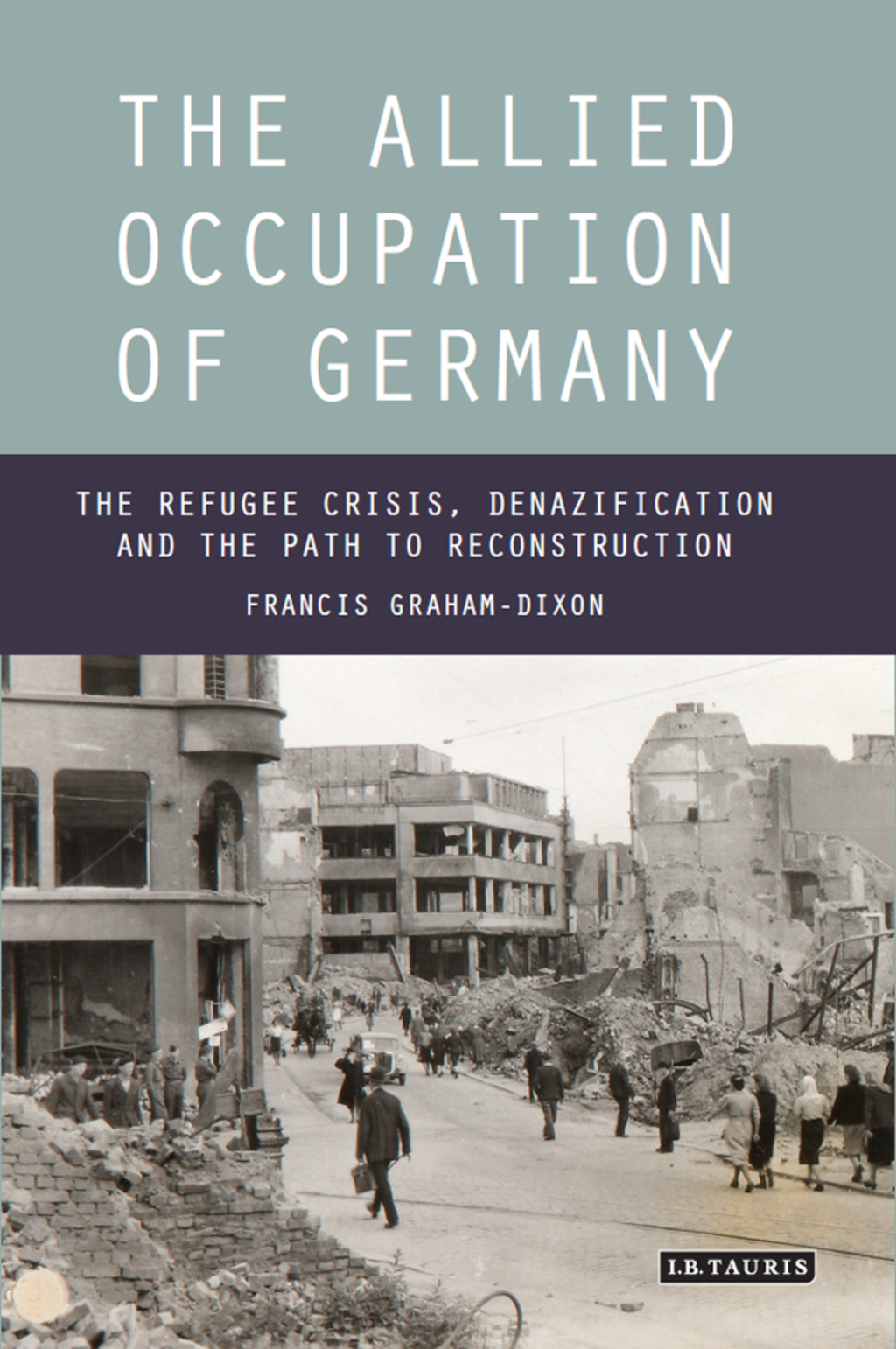 The Allied Occupation of Germany The Refugee Crisis, Denazification and the Path to Reconstruction 1st Edition