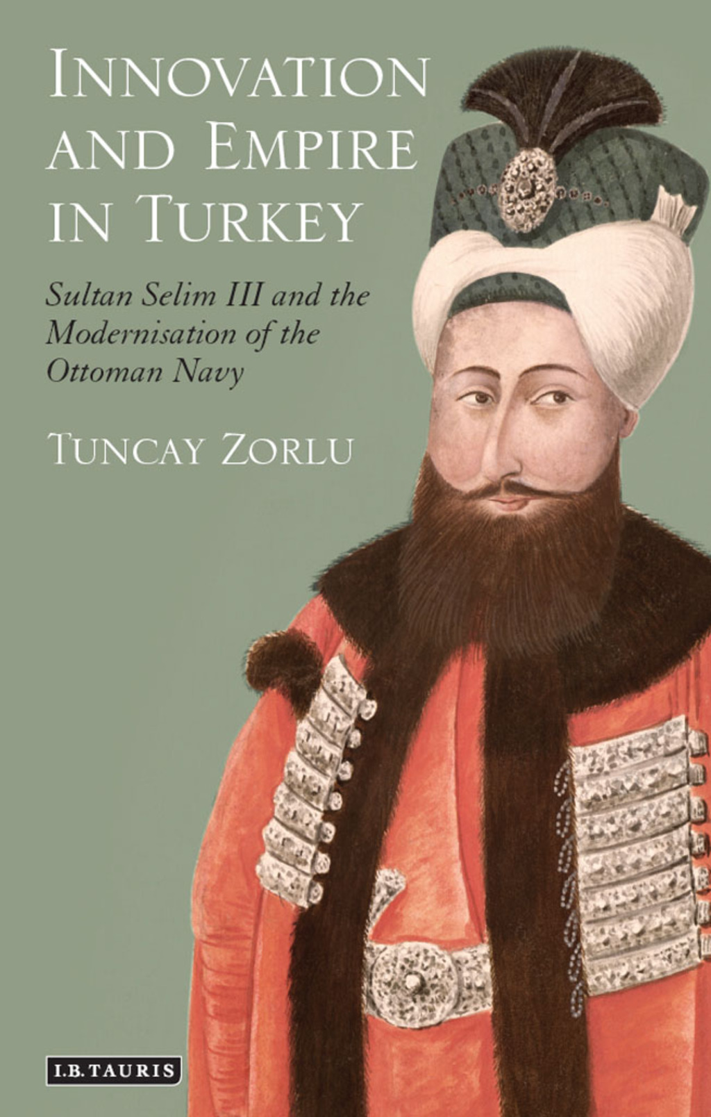 Innovation and Empire in Turkey Sultan Selim III and the Modernisation of the Ottoman Navy 1st Edition