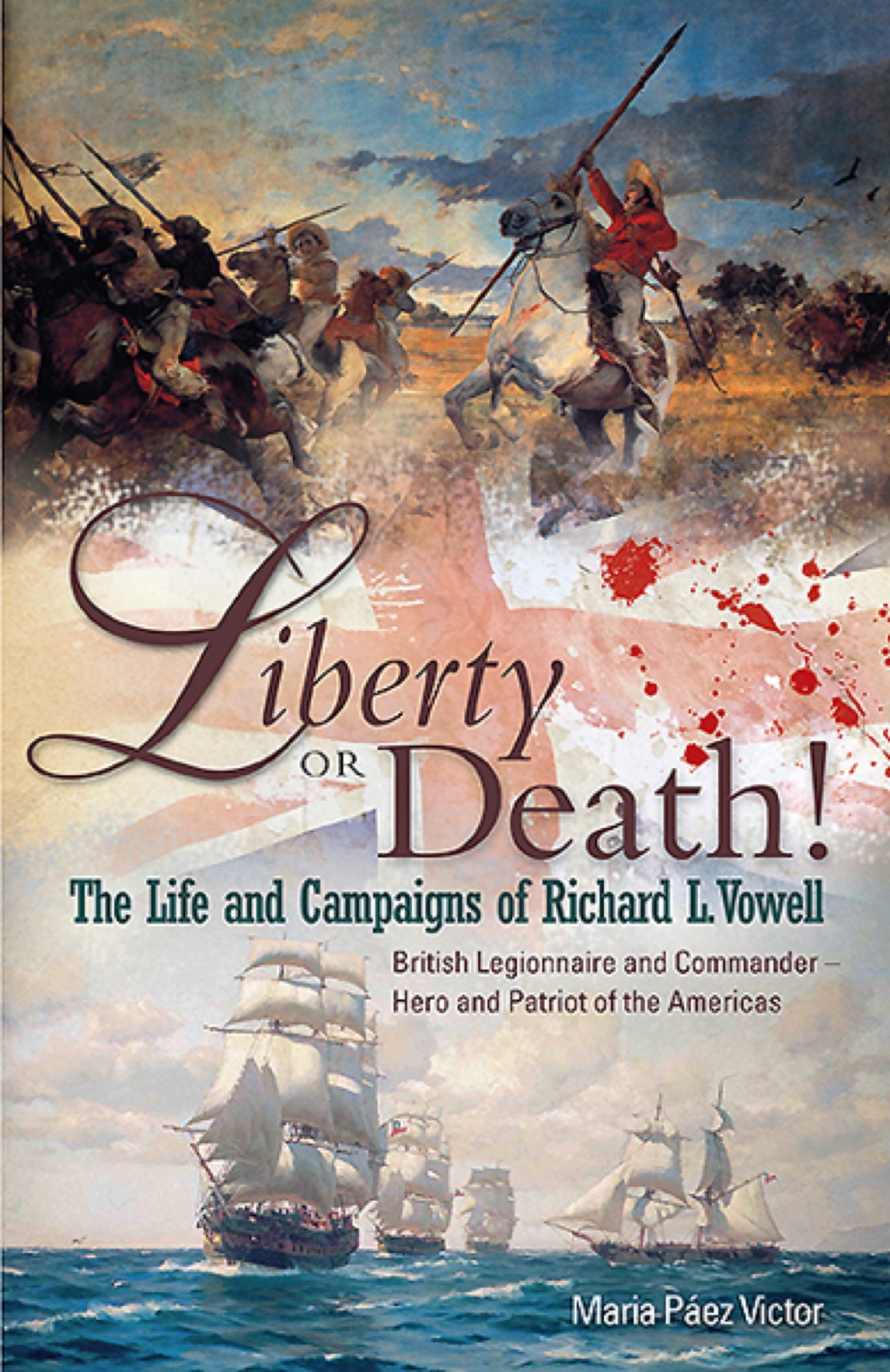 Liberty or Death! The Life and Campaigns of Richard L. Vowell: British Legionnnaire and Commander – Hero and Patriot of the Americas