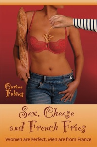 صورة الغلاف: Sex, Cheese and French Fries--Women Are Perfect, Men Are from France