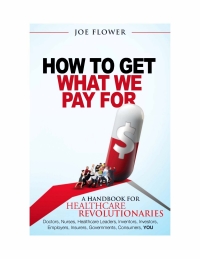 Cover image: How To Get What We Pay For:  A Handbook for Healthcare Revolutionaries - Doctors, Nurses, Healthcare Leaders, Inventors, Investors, Employers, Insurers, Governments, Consumers, You. 1st edition 9780983995340