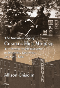 Cover image: The Inventive Life of Charles Hill Morgan: The Power of Improvement In Industry, Education and Civic Life