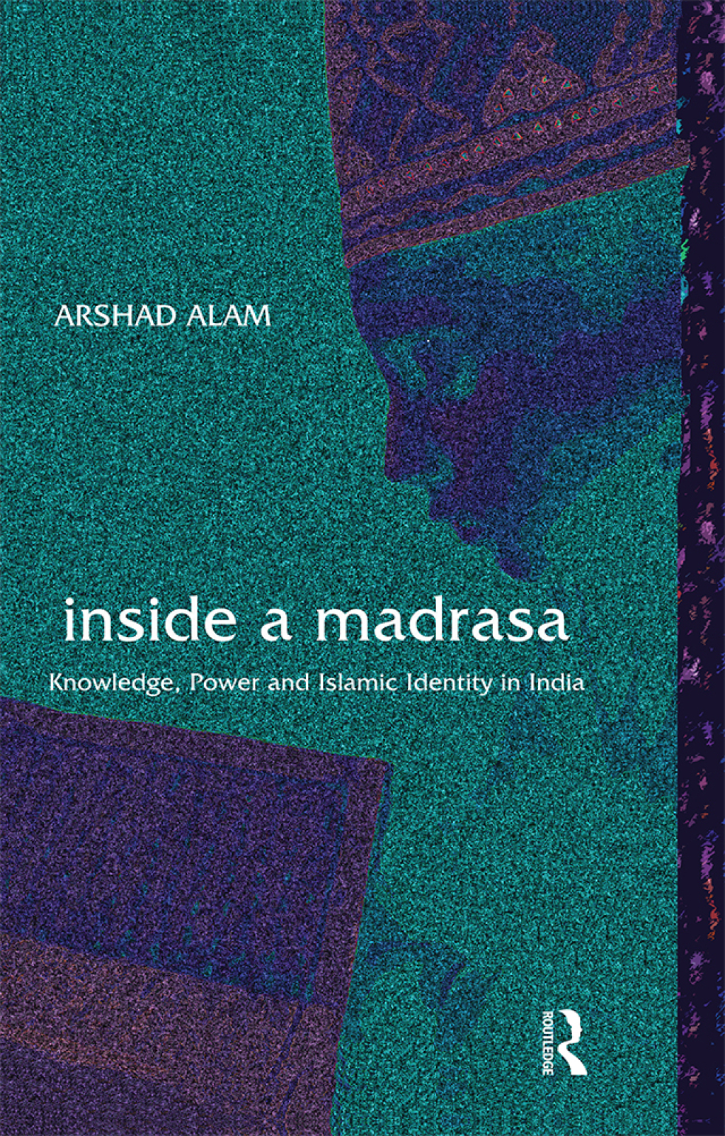 Inside a Madrasa Knowledge, Power and Islamic Identity in India 1st Edition