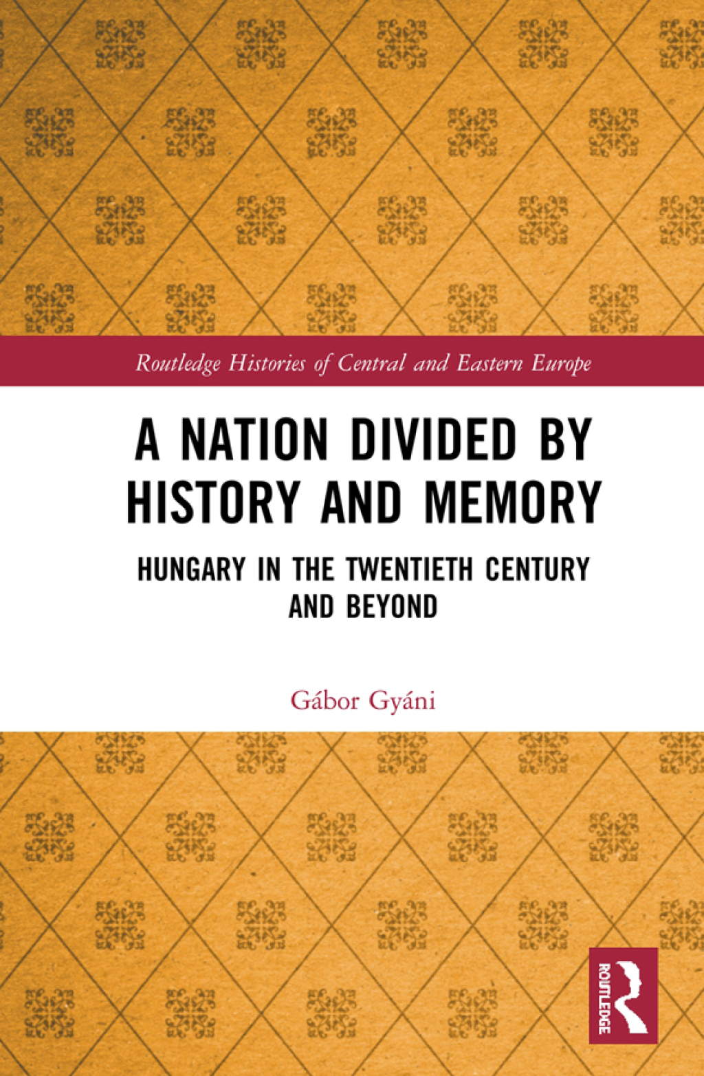 A Nation Divided by History and Memory Hungary in the Twentieth Century and Beyond 1st Edition