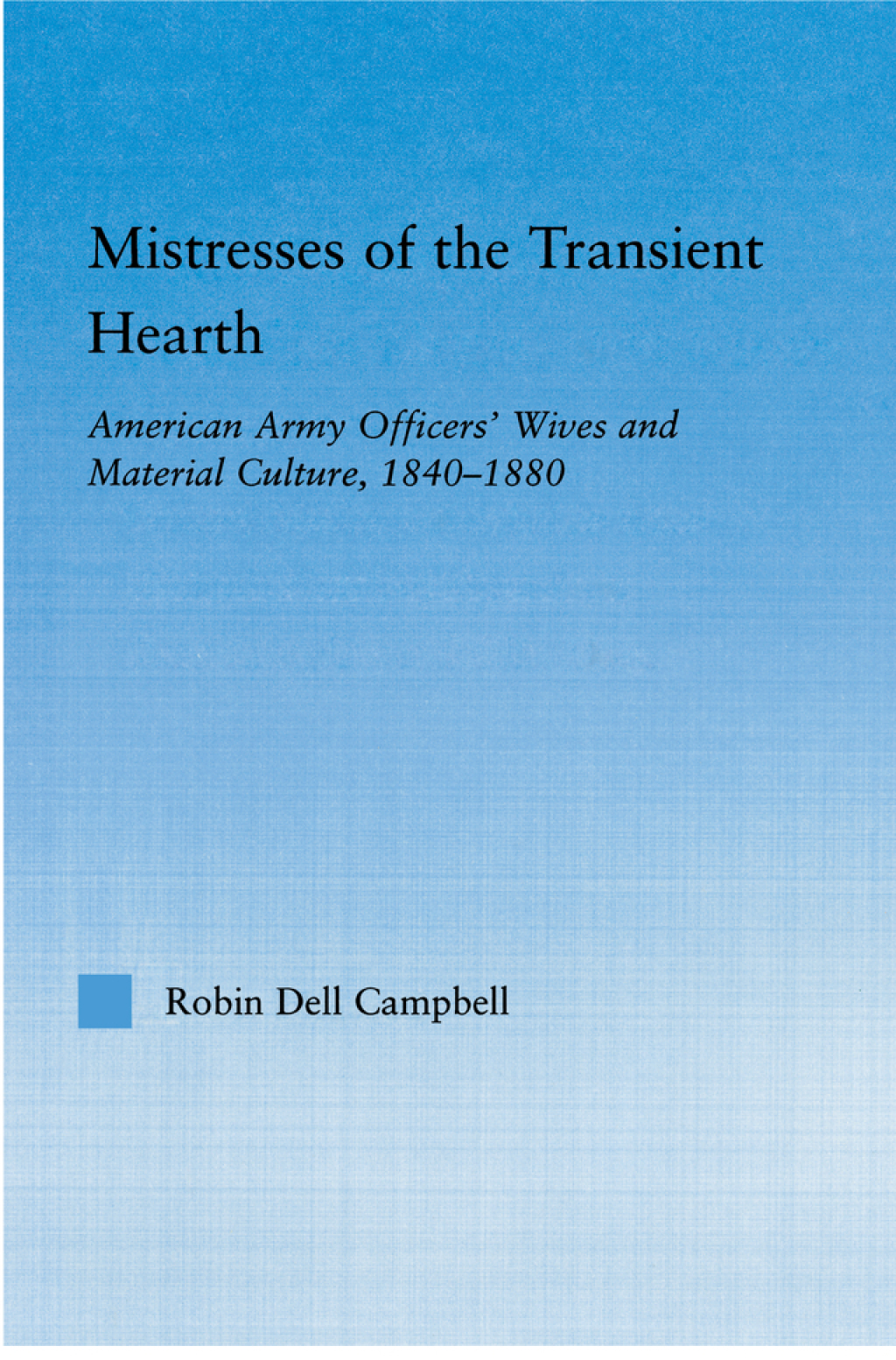 Mistresses of the Transient Hearth American Army Officers’ Wives and Material Culture, 1840-1880 1st Edition