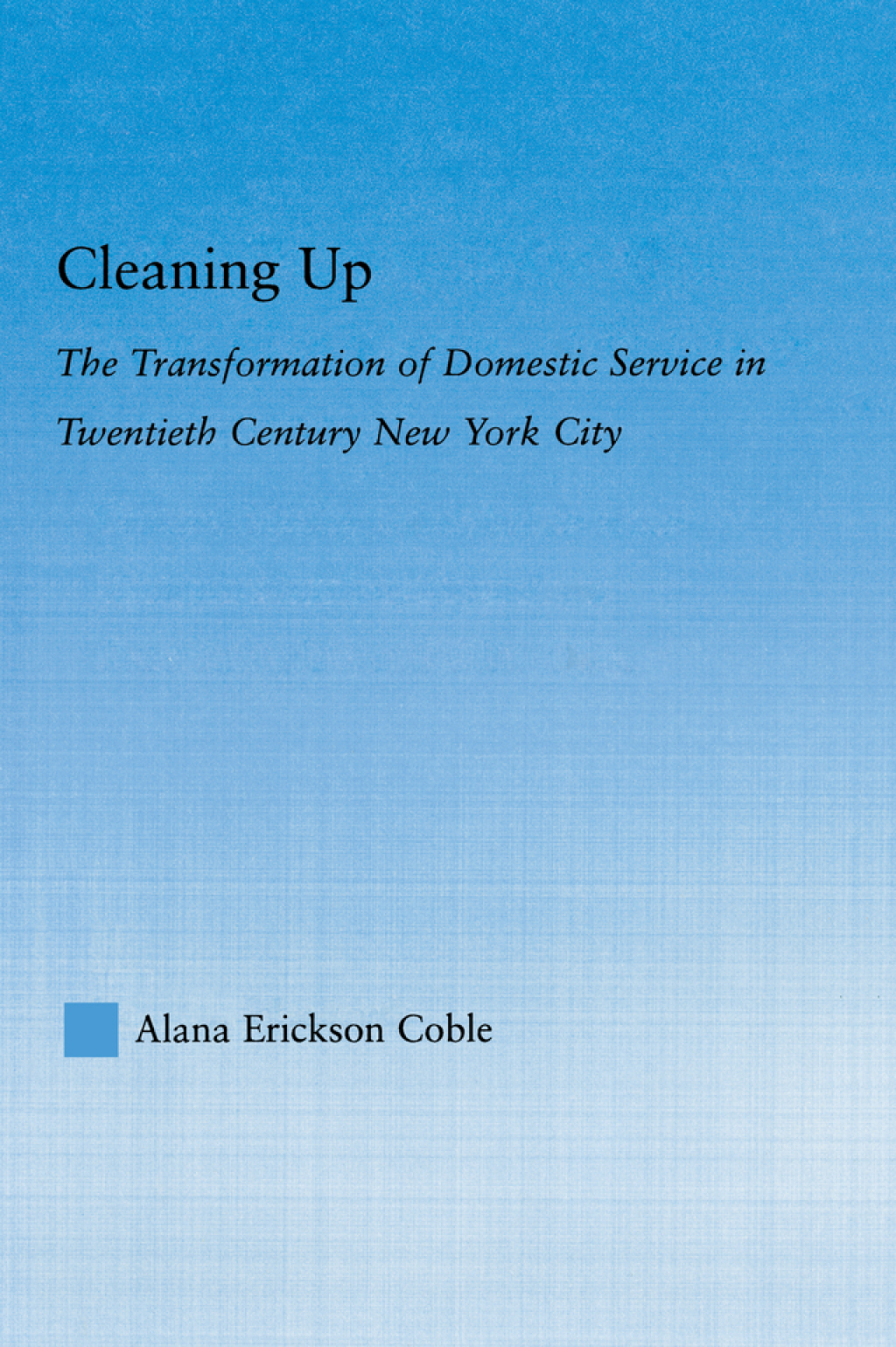 Cleaning Up The Transformation of Domestic Service in Twentieth Century New York 1st Edition