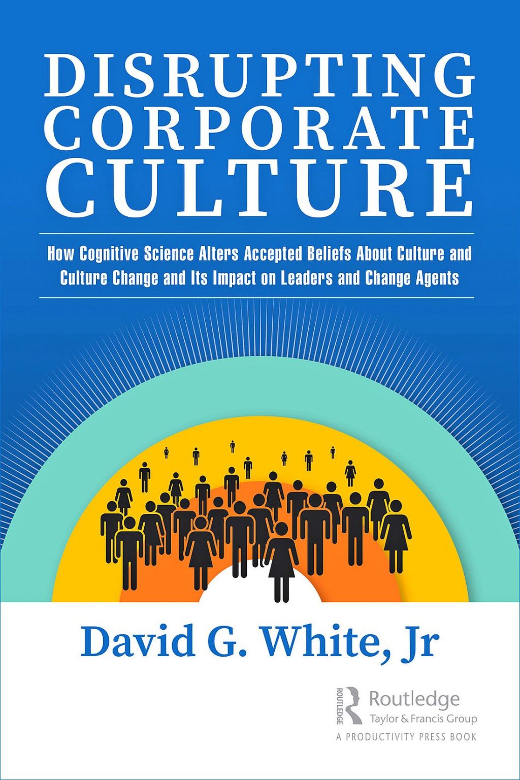 Disrupting Corporate Culture How Cognitive Science Alters Accepted Beliefs About Culture and Culture Change and Its Impact on Leaders and Change Agents 1st Edition
