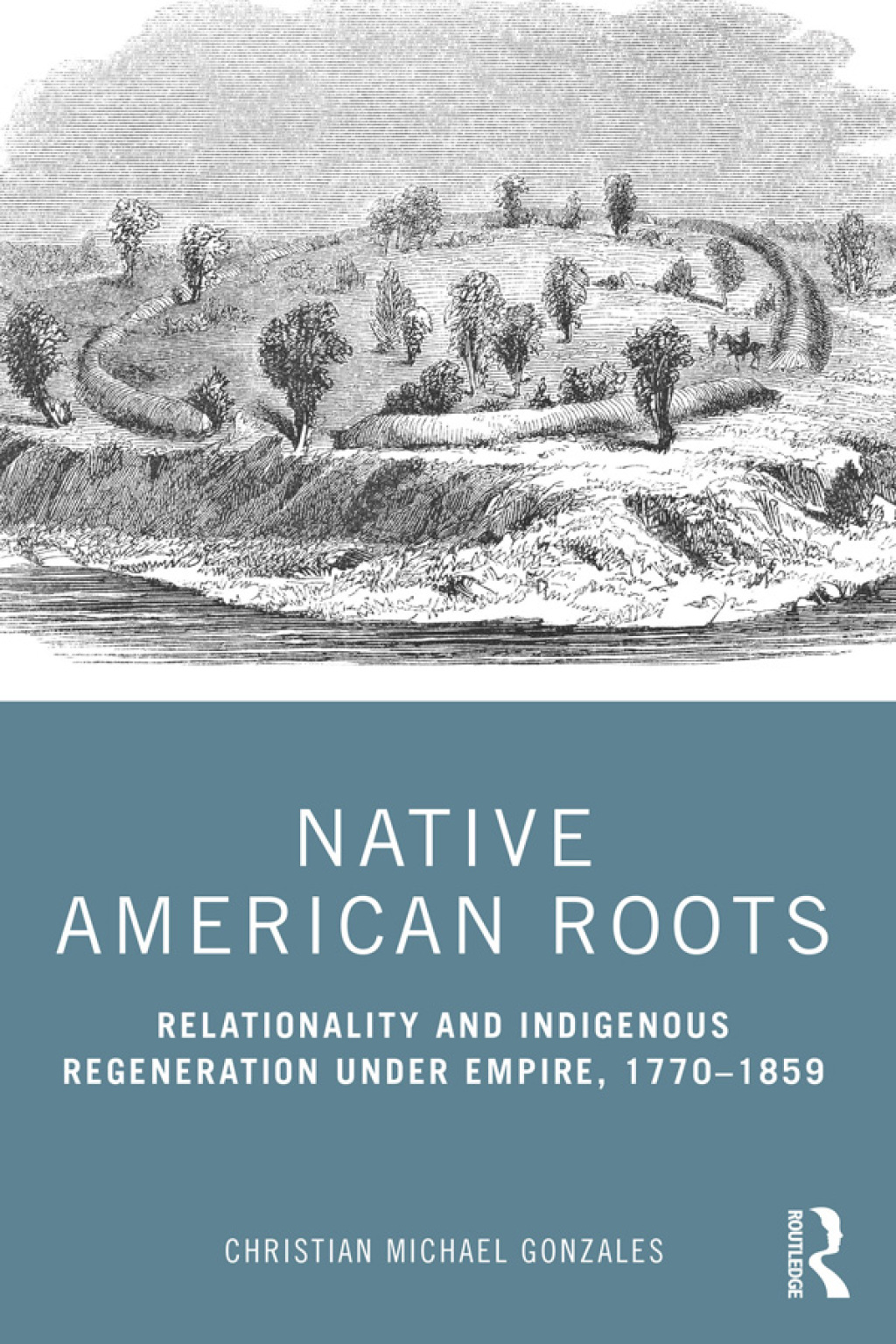 Native American Roots Relationality and Indigenous Regeneration Under Empire, 1770–1859 1st Edition