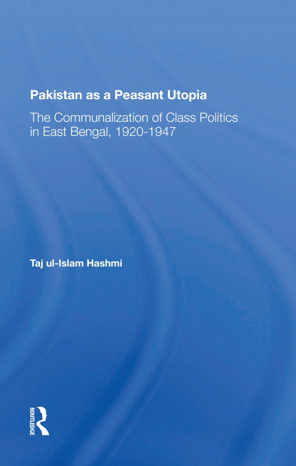 Pakistan As A Peasant Utopia The Communalization Of Class Politics In East Bengal, 19201947 1st Edition