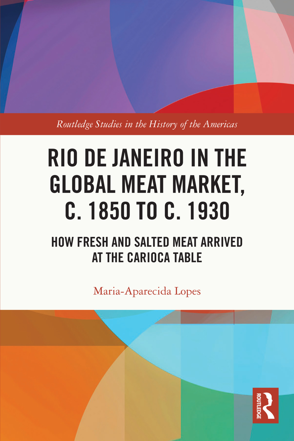 Rio de Janeiro in the Global Meat Market, c. 1850 to c. 1930 How Fresh and Salted Meat Arrived at the Carioca Table 1st Edition