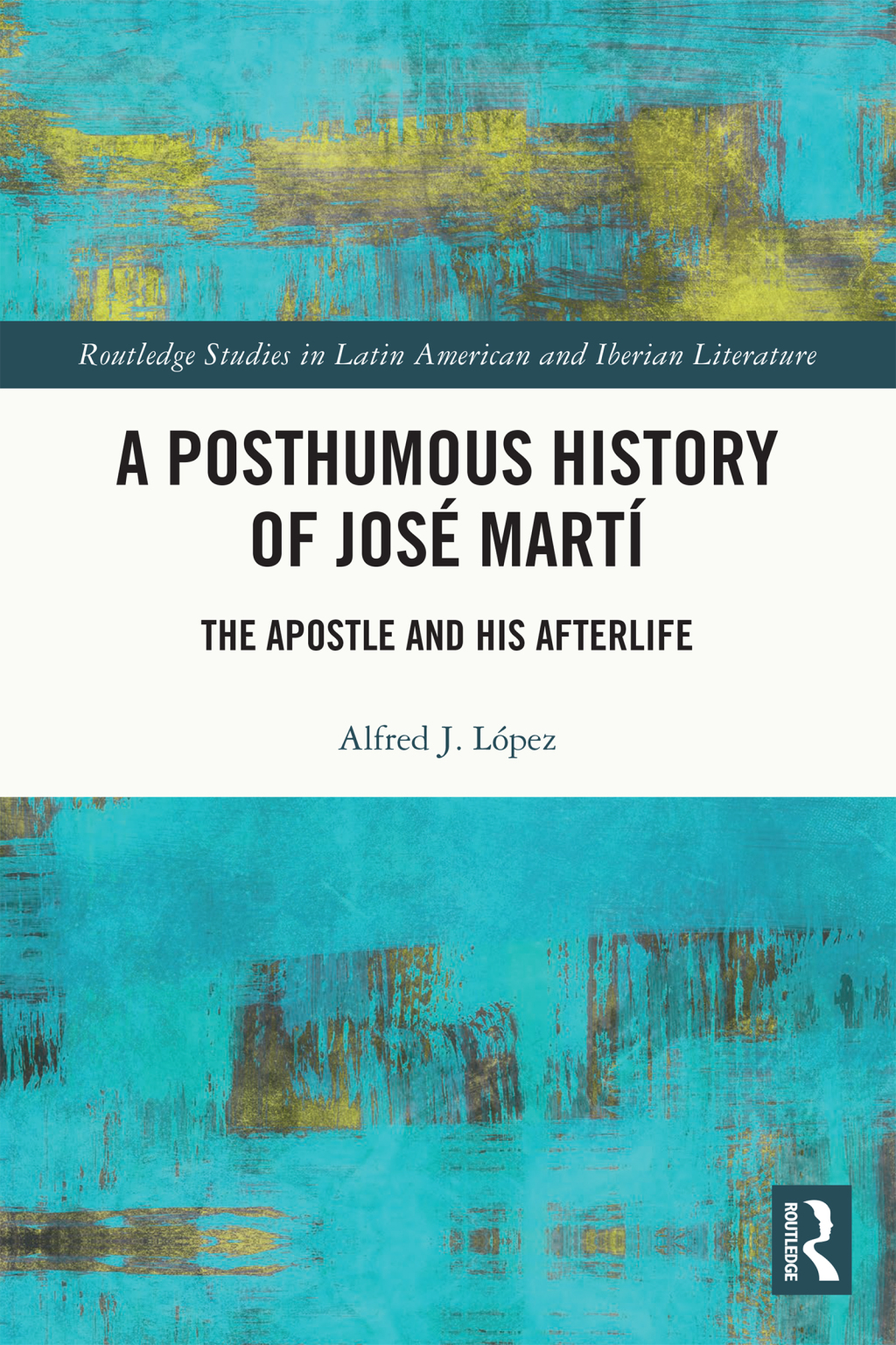A Posthumous History of José Martí The Apostle and his Afterlife 1st Edition